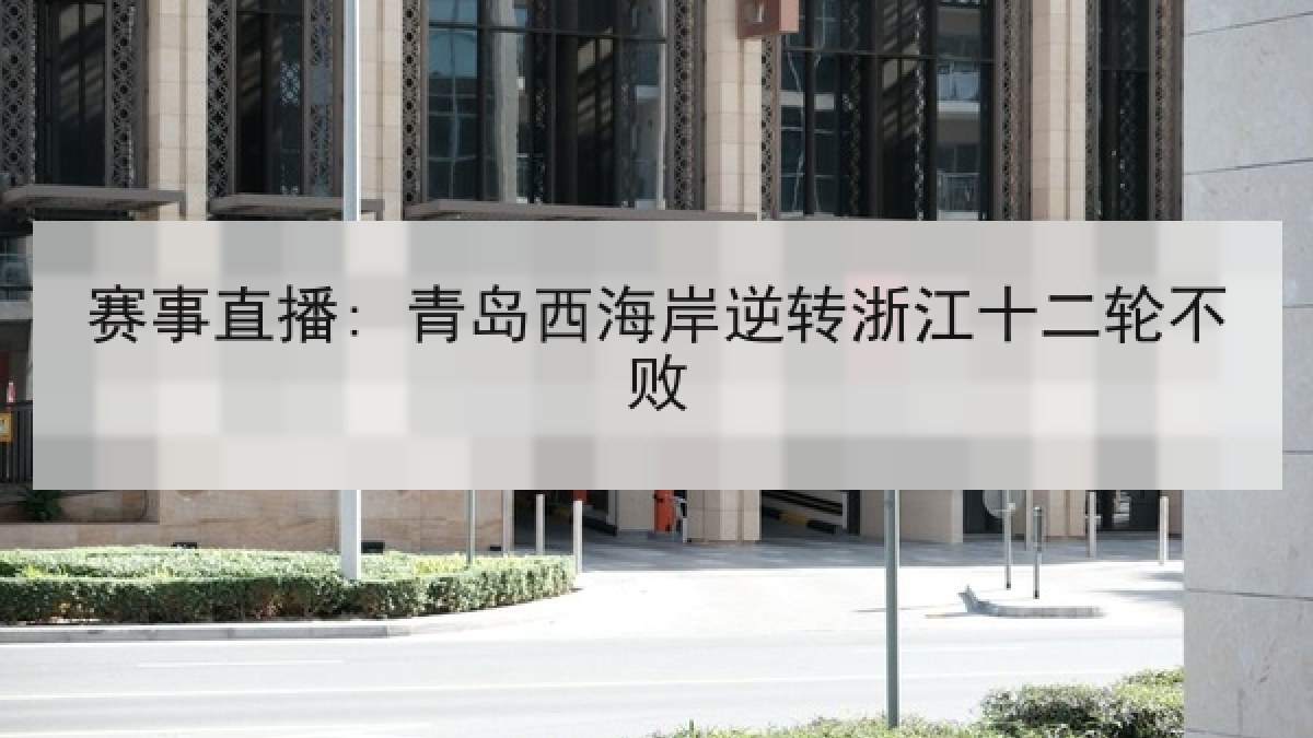 赛事直播: 青岛西海岸逆转浙江十二轮不败