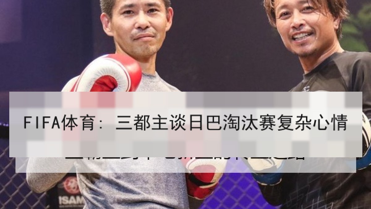 FIFA体育: 三都主谈日巴淘汰赛复杂心情
